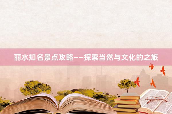 丽水知名景点攻略——探索当然与文化的之旅